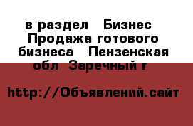  в раздел : Бизнес » Продажа готового бизнеса . Пензенская обл.,Заречный г.